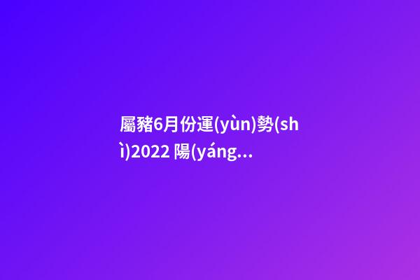 屬豬6月份運(yùn)勢(shì)2022 陽(yáng)歷六月屬豬人運(yùn)勢(shì)，屬豬的人哪個(gè)月份出生的命運(yùn)最好-第1張-觀點(diǎn)-玄機(jī)派